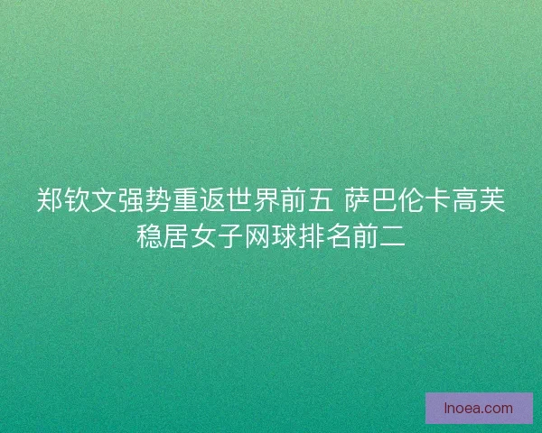 郑钦文强势重返世界前五 萨巴伦卡高芙稳居女子网球排名前二