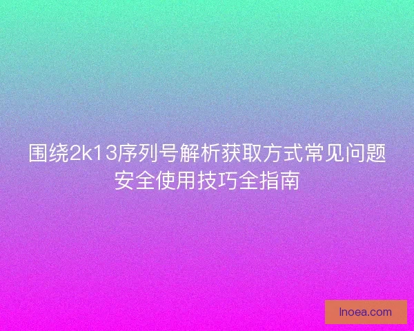 围绕2k13序列号解析获取方式常见问题安全使用技巧全指南