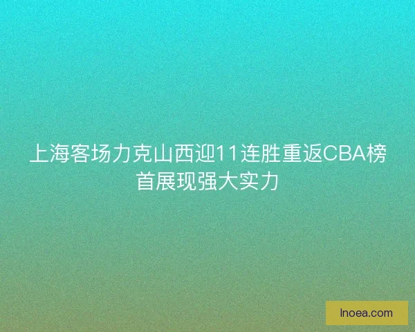 上海客场力克山西迎11连胜重返CBA榜首展现强大实力