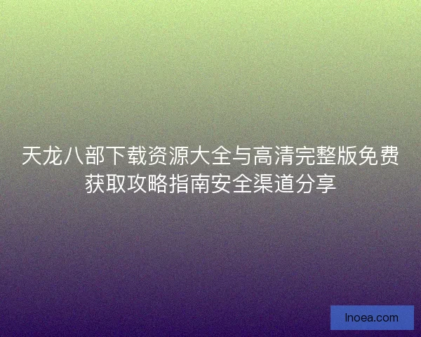 天龙八部下载资源大全与高清完整版免费获取攻略指南安全渠道分享