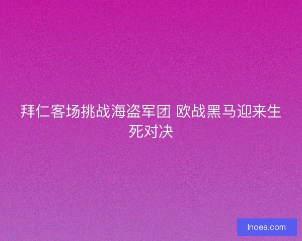 拜仁客场挑战海盗军团 欧战黑马迎来生死对决