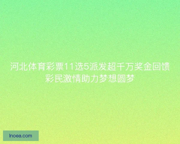 河北体育彩票11选5派发超千万奖金回馈彩民激情助力梦想圆梦